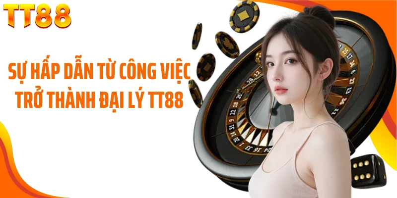 Sự hấp dẫn từ công việc trở thành đại lý TT88